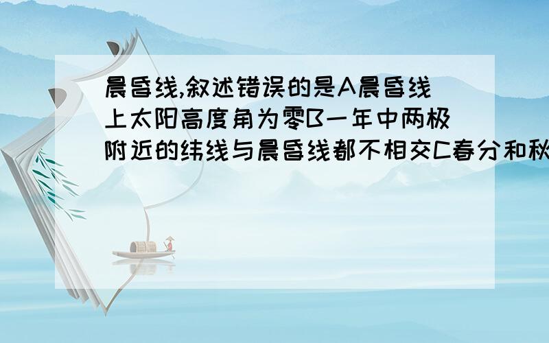 晨昏线,叙述错误的是A晨昏线上太阳高度角为零B一年中两极附近的纬线与晨昏线都不相交C春分和秋分,晨昏线平分所有的纬线圈D