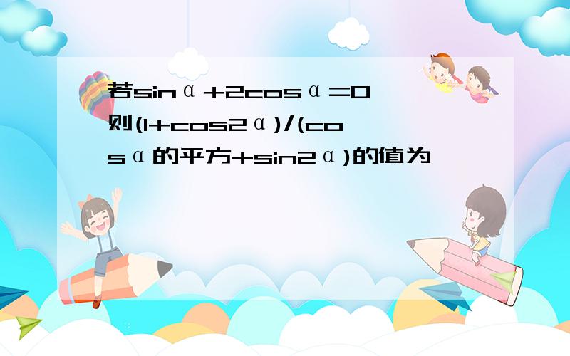 若sinα+2cosα=0,则(1+cos2α)/(cosα的平方+sin2α)的值为