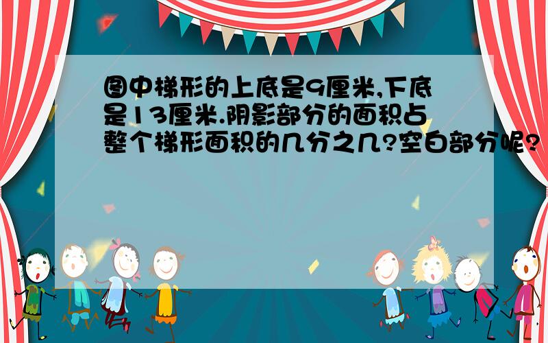 图中梯形的上底是9厘米,下底是13厘米.阴影部分的面积占整个梯形面积的几分之几?空白部分呢?