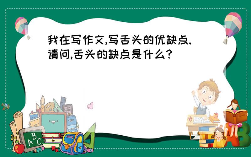 我在写作文,写舌头的优缺点.请问,舌头的缺点是什么?