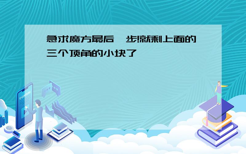 急求魔方最后一步!就剩上面的三个顶角的小块了