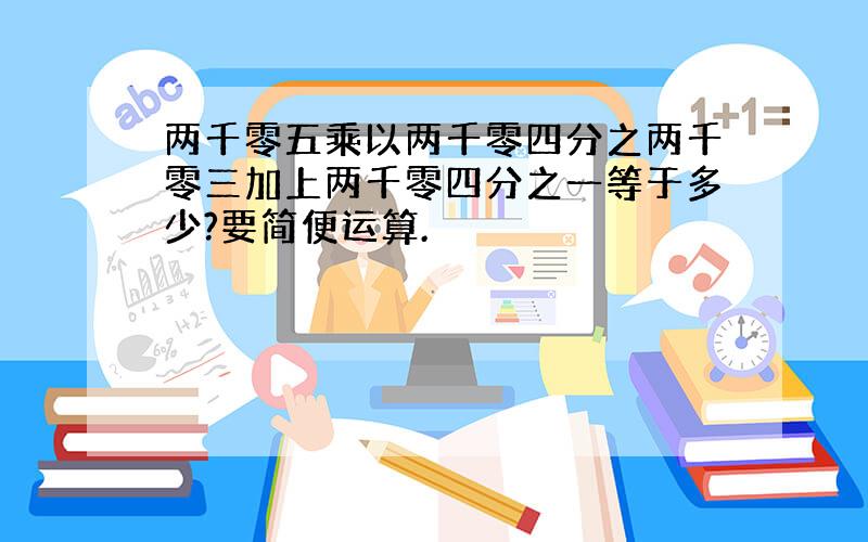 两千零五乘以两千零四分之两千零三加上两千零四分之一等于多少?要简便运算.