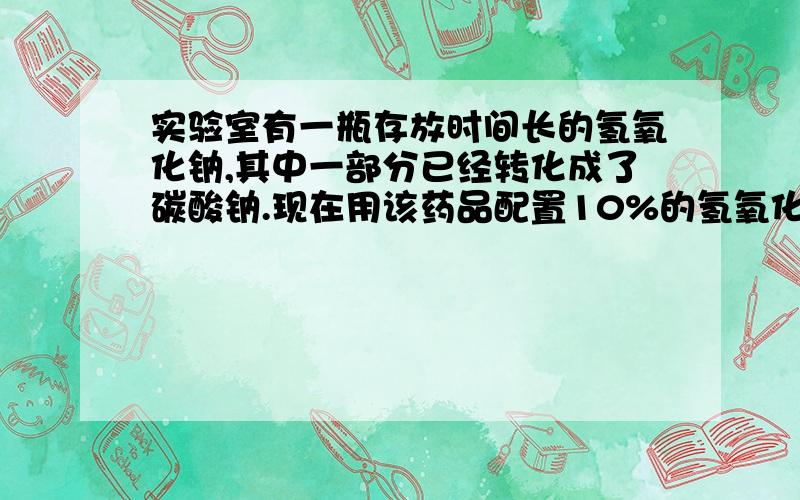 实验室有一瓶存放时间长的氢氧化钠,其中一部分已经转化成了碳酸钠.现在用该药品配置10%的氢氧化钠溶液.取50.6g该药品