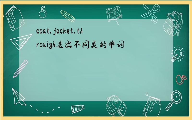 coat,jacket,throuigh选出不同类的单词