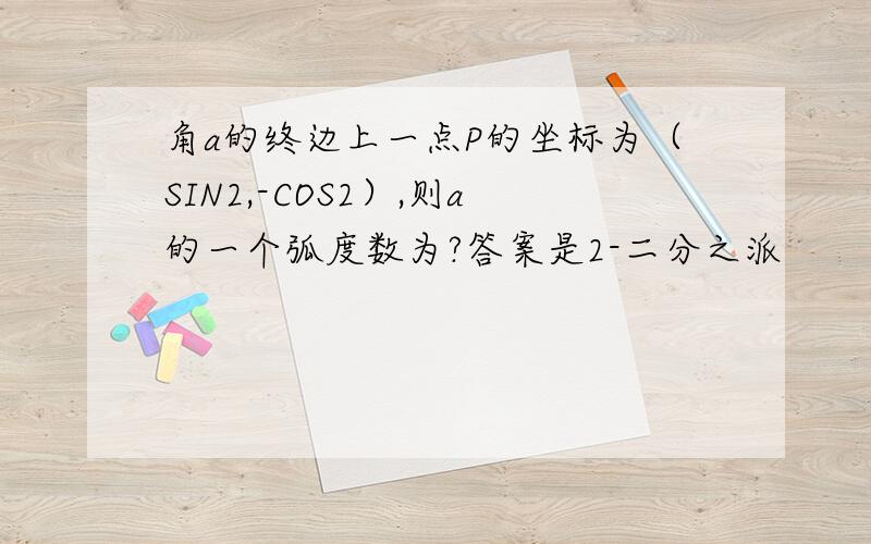 角a的终边上一点P的坐标为（SIN2,-COS2）,则a的一个弧度数为?答案是2-二分之派