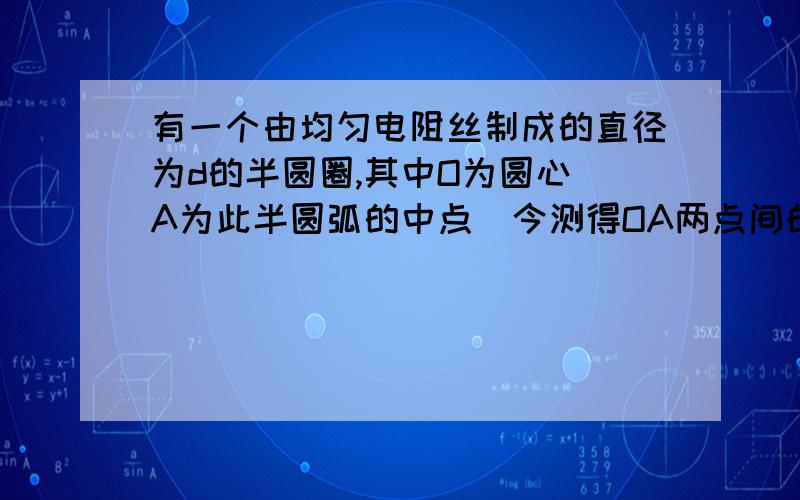 有一个由均匀电阻丝制成的直径为d的半圆圈,其中O为圆心．A为此半圆弧的中点．今测得OA两点间的电阻为R,则BC（就是半径