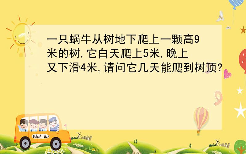 一只蜗牛从树地下爬上一颗高9米的树,它白天爬上5米,晚上又下滑4米,请问它几天能爬到树顶?