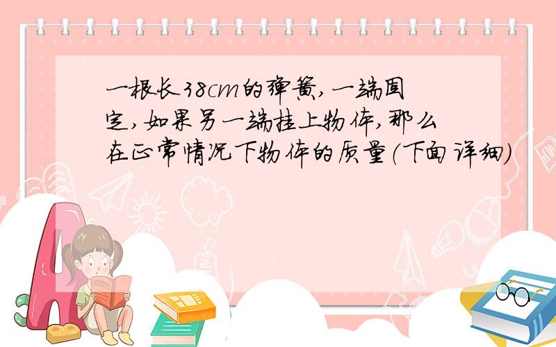 一根长38cm的弹簧,一端固定,如果另一端挂上物体,那么在正常情况下物体的质量（下面详细）