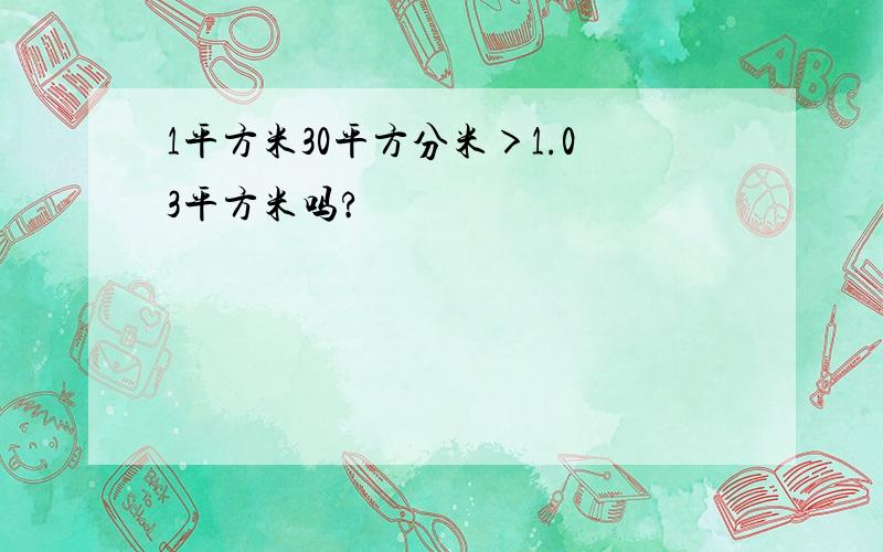 1平方米30平方分米＞1.03平方米吗?