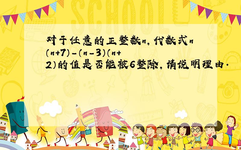 对于任意的正整数n,代数式n（n+7）-（n-3）（n+2）的值是否能被6整除,请说明理由.