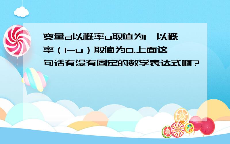 变量d以概率u取值为1,以概率（1-u）取值为0.上面这句话有没有固定的数学表达式啊?