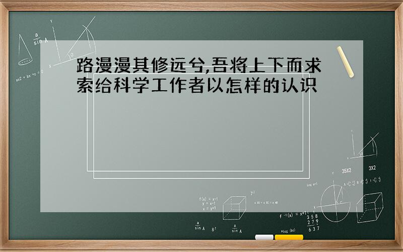 路漫漫其修远兮,吾将上下而求索给科学工作者以怎样的认识