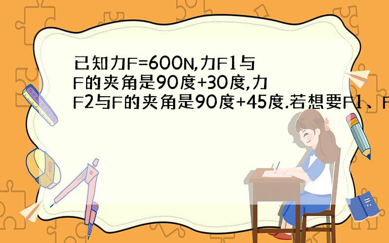 已知力F=600N,力F1与F的夹角是90度+30度,力F2与F的夹角是90度+45度.若想要F1、F2的合力与F均衡,