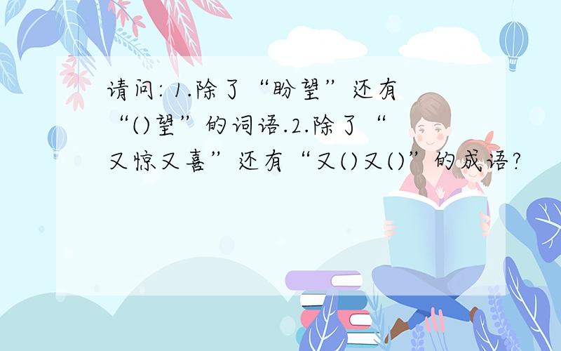 请问: 1.除了“盼望”还有“()望”的词语.2.除了“又惊又喜”还有“又()又()”的成语?