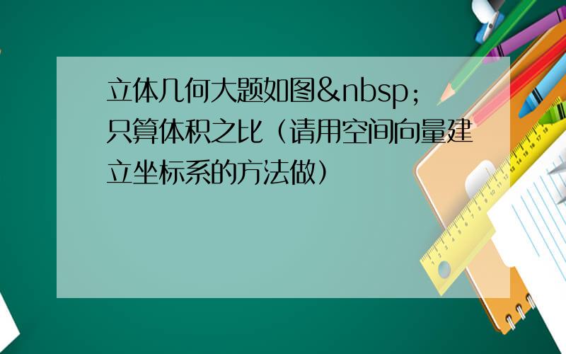 立体几何大题如图 只算体积之比（请用空间向量建立坐标系的方法做）