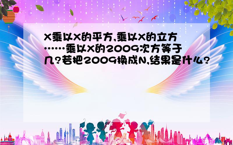 X乘以X的平方,乘以X的立方……乘以X的2009次方等于几?若把2009换成N,结果是什么?