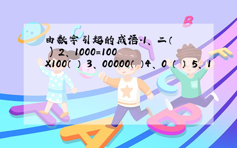 由数字引起的成语.1、 二（ ) 2、 1000=100X100（ ） 3、 00000（ ）4、 0 （ ） 5、 1