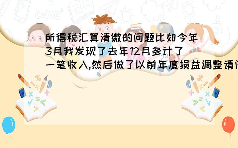 所得税汇算清缴的问题比如今年3月我发现了去年12月多计了一笔收入,然后做了以前年度损益调整请问在填汇算清缴表的时候,用的