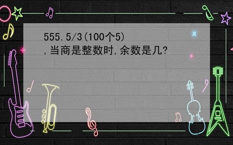 555.5/3(100个5),当商是整数时,余数是几?