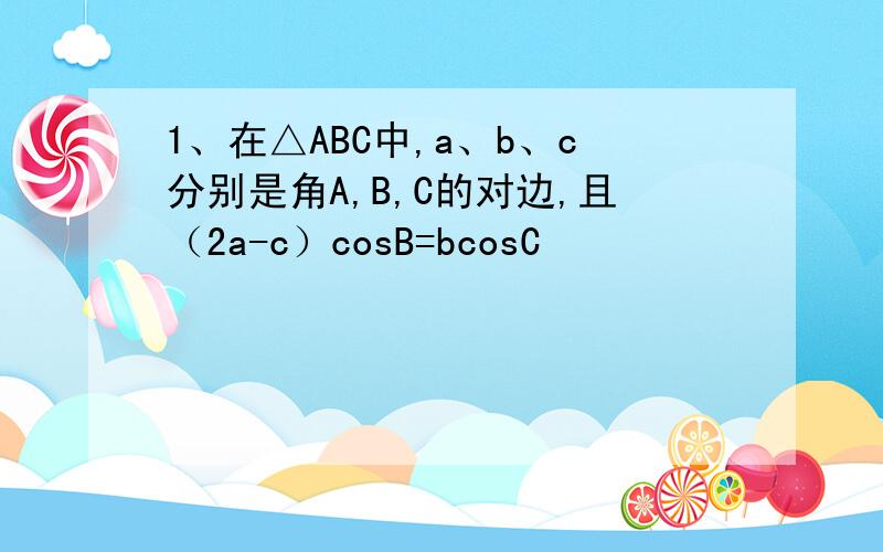 1、在△ABC中,a、b、c分别是角A,B,C的对边,且（2a-c）cosB=bcosC