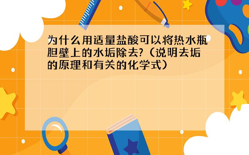 为什么用适量盐酸可以将热水瓶胆壁上的水垢除去?（说明去垢的原理和有关的化学式）