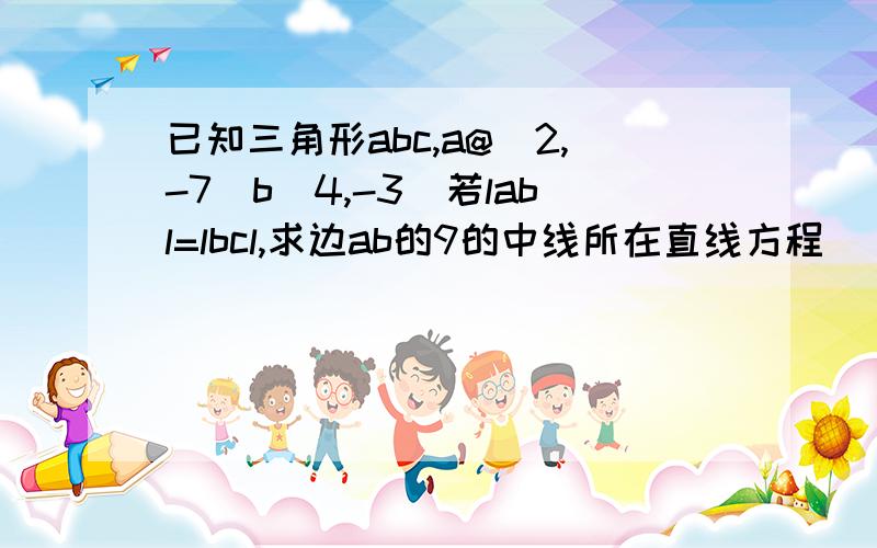 已知三角形abc,a@(2,-7)b(4,-3)若labl=lbcl,求边ab的9的中线所在直线方程