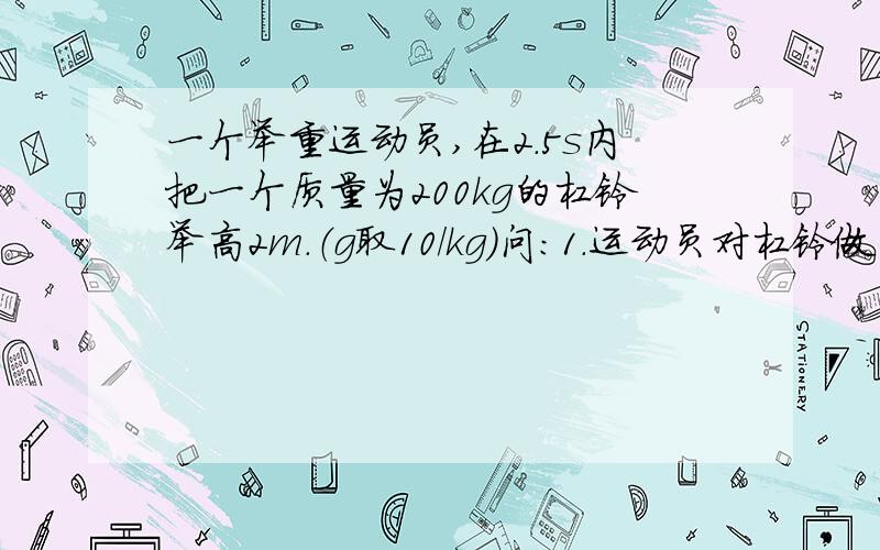 一个举重运动员,在2.5s内把一个质量为200kg的杠铃举高2m.（g取10/kg）问：1.运动员对杠铃做了多少功?2.