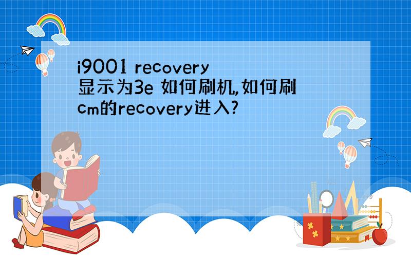 i9001 recovery显示为3e 如何刷机,如何刷cm的recovery进入?