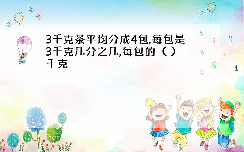 3千克茶平均分成4包,每包是3千克几分之几,每包的（ ）千克