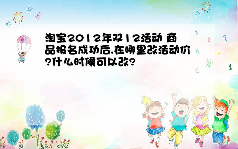 淘宝2012年双12活动 商品报名成功后.在哪里改活动价?什么时候可以改?