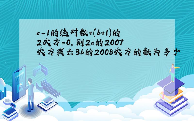 a-1的绝对数+(b+1)的2次方=0,则2a的2007次方减去3b的2008次方的数为多少