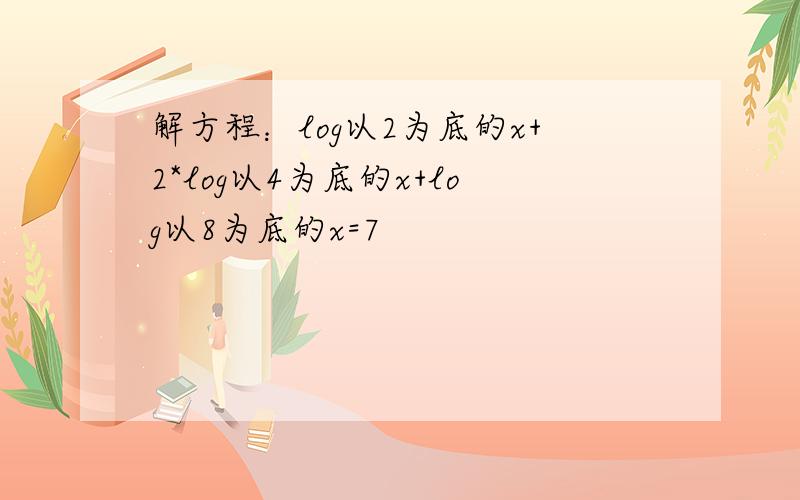 解方程：log以2为底的x+2*log以4为底的x+log以8为底的x=7