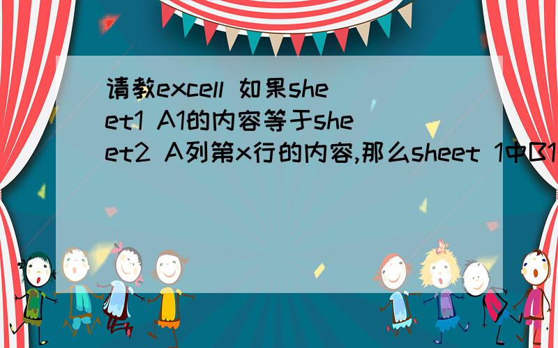 请教excell 如果sheet1 A1的内容等于sheet2 A列第x行的内容,那么sheet 1中B1的值就等于sh