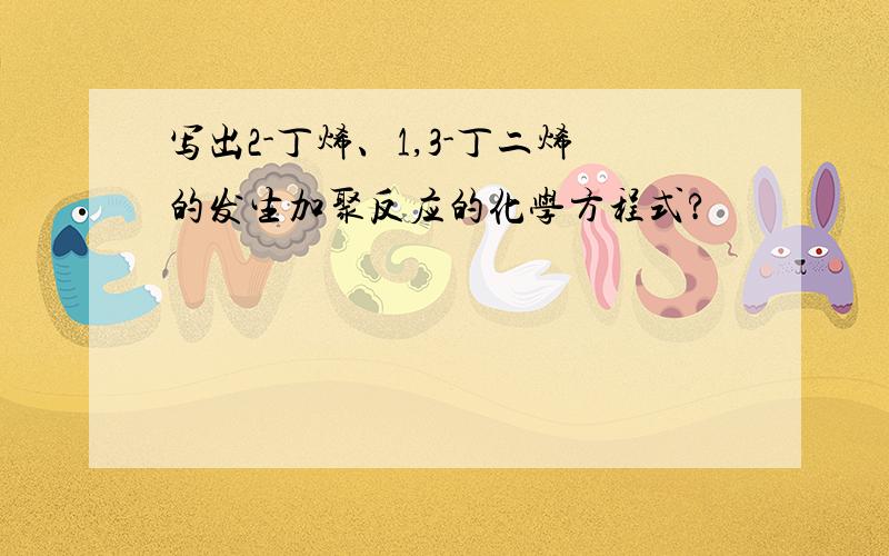 写出2-丁烯、1,3-丁二烯的发生加聚反应的化学方程式?