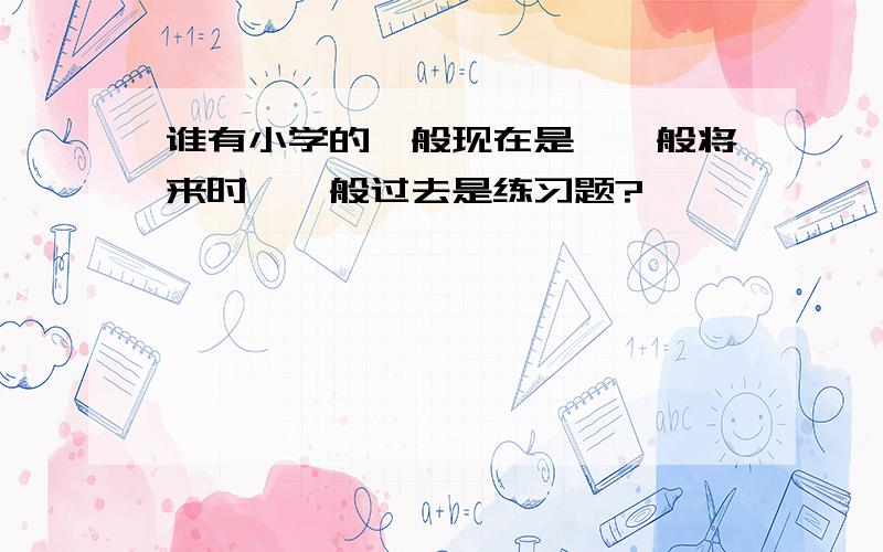 谁有小学的一般现在是、一般将来时、一般过去是练习题?