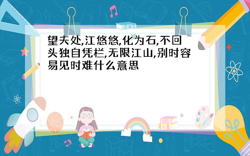 望夫处,江悠悠,化为石,不回头独自凭栏,无限江山,别时容易见时难什么意思