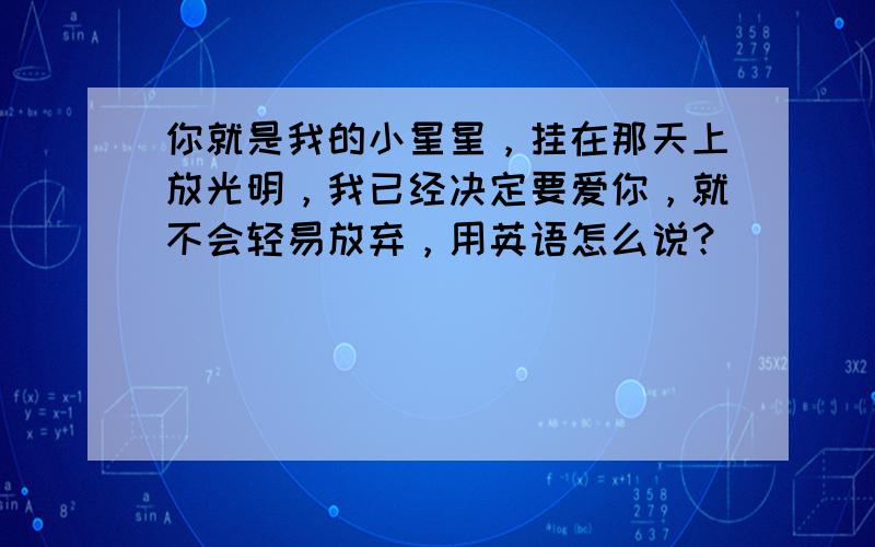 你就是我的小星星，挂在那天上放光明，我已经决定要爱你，就不会轻易放弃，用英语怎么说？