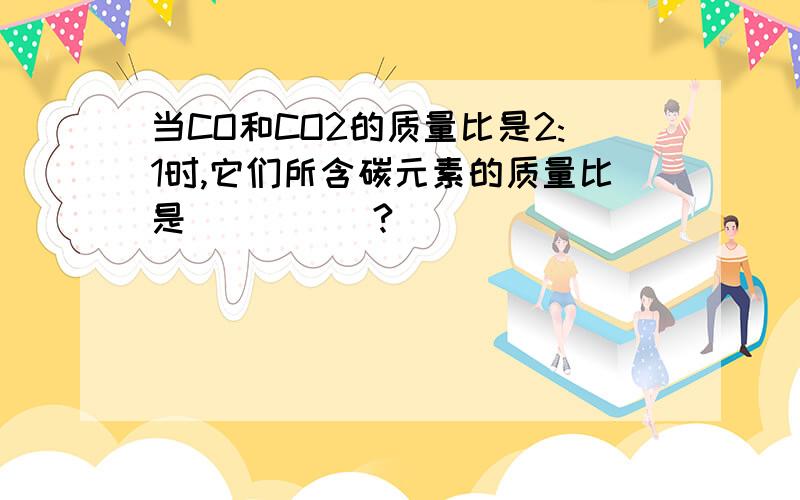 当CO和CO2的质量比是2:1时,它们所含碳元素的质量比是_____?