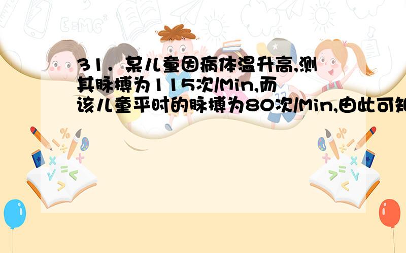 31．某儿童因病体温升高,测其脉搏为115次/Min,而该儿童平时的脉搏为80次/Min,由此可知他的发烧程度为( )