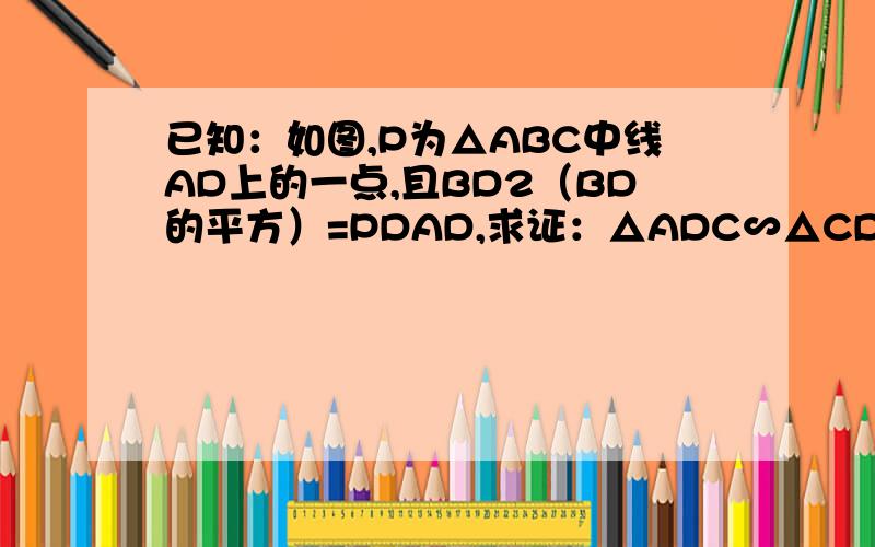 已知：如图,P为△ABC中线AD上的一点,且BD2（BD的平方）=PDAD,求证：△ADC∽△CDP