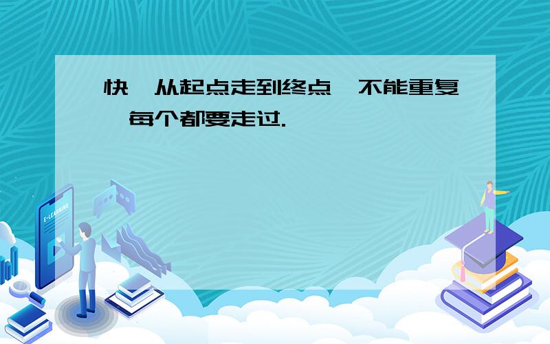 快,从起点走到终点,不能重复,每个都要走过.