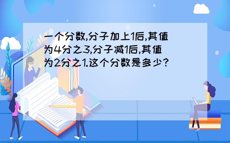 一个分数,分子加上1后,其值为4分之3,分子减1后,其值为2分之1.这个分数是多少?