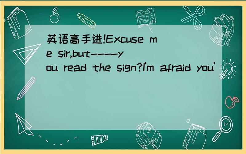 英语高手进!Excuse me sir,but----you read the sign?I'm afraid you'