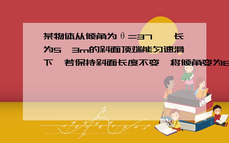 某物体从倾角为θ=37°,长为5√3m的斜面顶端能匀速滑下,若保持斜面长度不变,将倾角变为60°