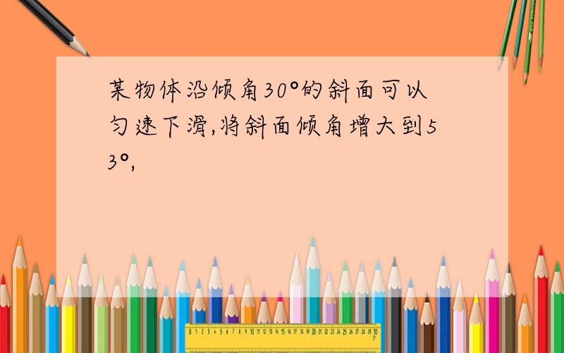 某物体沿倾角30°的斜面可以匀速下滑,将斜面倾角增大到53°,