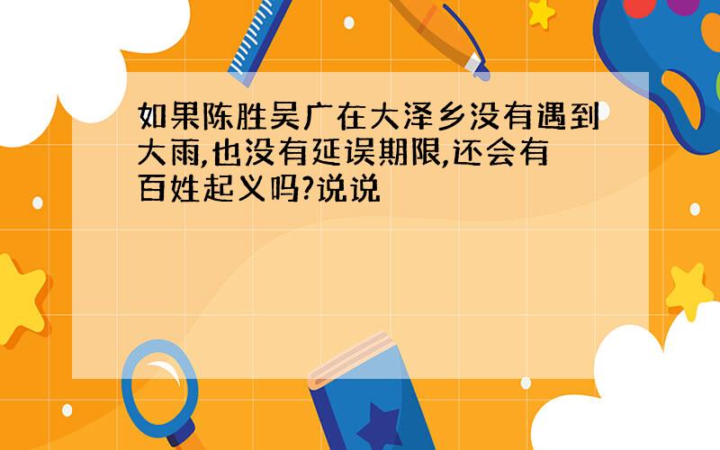 如果陈胜吴广在大泽乡没有遇到大雨,也没有延误期限,还会有百姓起义吗?说说