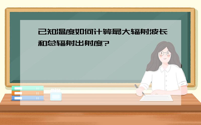 已知温度如何计算最大辐射波长和总辐射出射度?