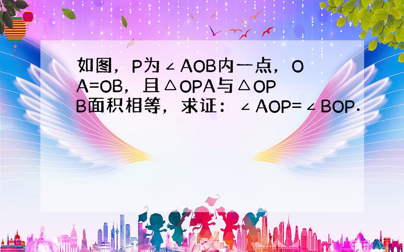 如图，P为∠AOB内一点，OA=OB，且△OPA与△OPB面积相等，求证：∠AOP=∠BOP．