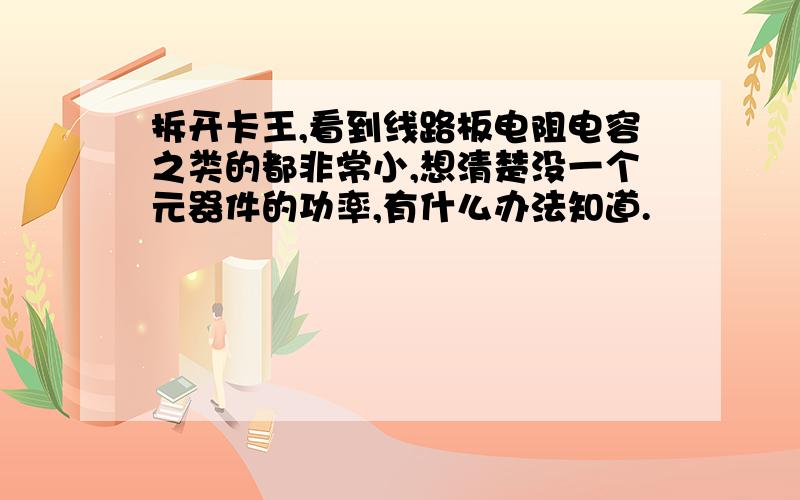 拆开卡王,看到线路板电阻电容之类的都非常小,想清楚没一个元器件的功率,有什么办法知道.