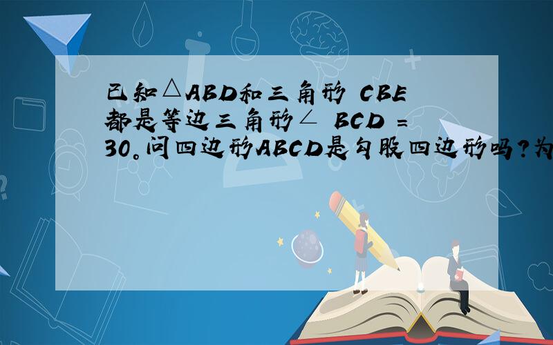 已知△ABD和三角形 CBE都是等边三角形∠ BCD =30°问四边形ABCD是勾股四边形吗?为什么?